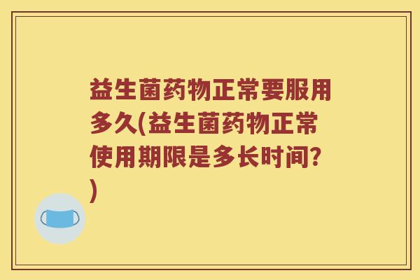 益生菌药物正常要服用多久(益生菌药物正常使用期限是多长时间？)