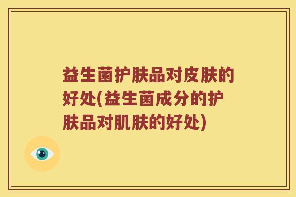 益生菌护肤品对皮肤的好处(益生菌成分的护肤品对肌肤的好处)