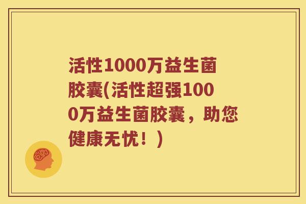 活性1000万益生菌胶囊(活性超强1000万益生菌胶囊，助您健康无忧！)