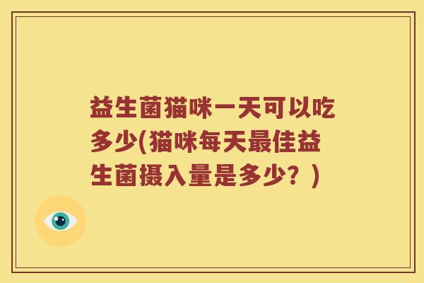 益生菌猫咪一天可以吃多少(猫咪每天最佳益生菌摄入量是多少？)