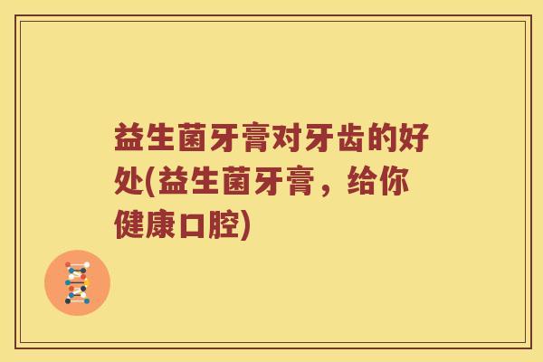 益生菌牙膏对牙齿的好处(益生菌牙膏，给你健康口腔)
