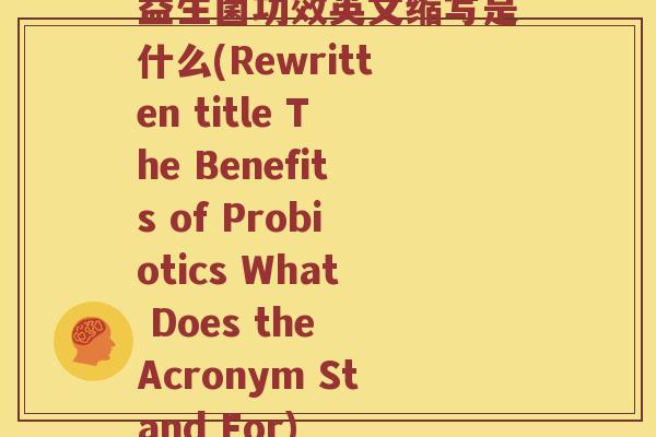 益生菌功效英文缩写是什么(Rewritten title The Benefits of Probiotics What Does the Acronym Stand For)