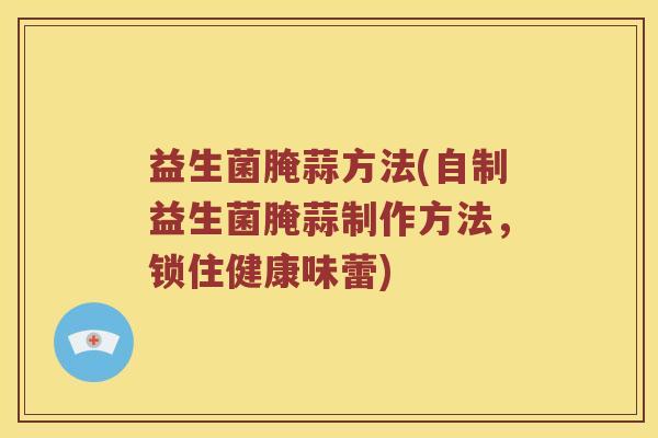 益生菌腌蒜方法(自制益生菌腌蒜制作方法，锁住健康味蕾)