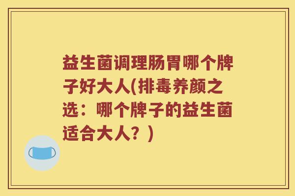 益生菌调理肠胃哪个牌子好大人(排毒养颜之选：哪个牌子的益生菌适合大人？)