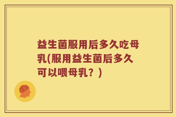 益生菌服用后多久吃母乳(服用益生菌后多久可以喂母乳？)