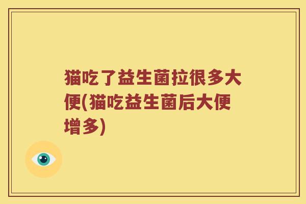 猫吃了益生菌拉很多大便(猫吃益生菌后大便增多)