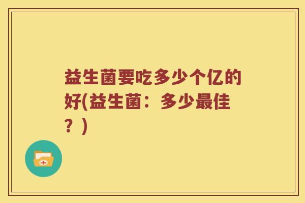 益生菌要吃多少个亿的好(益生菌：多少最佳？)