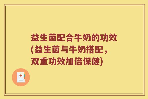 益生菌配合牛奶的功效(益生菌与牛奶搭配，双重功效加倍保健)