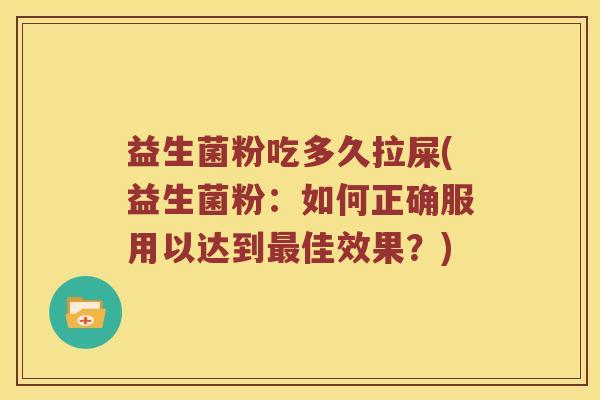益生菌粉吃多久拉屎(益生菌粉：如何正确服用以达到最佳效果？)