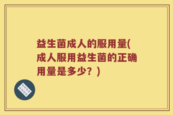 益生菌成人的服用量(成人服用益生菌的正确用量是多少？)