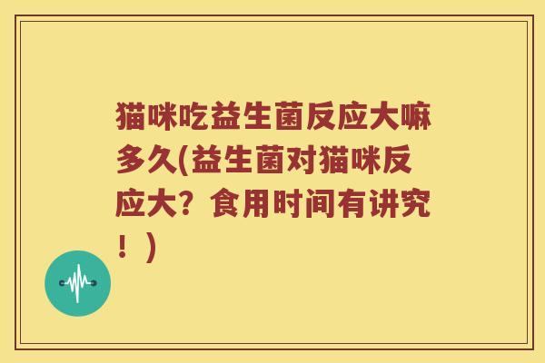 猫咪吃益生菌反应大嘛多久(益生菌对猫咪反应大？食用时间有讲究！)