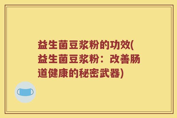 益生菌豆浆粉的功效(益生菌豆浆粉:改善肠道健康的秘密武器) 益生菌豆浆粉的功效(益生菌豆浆粉:改善肠道健康的秘密武器)