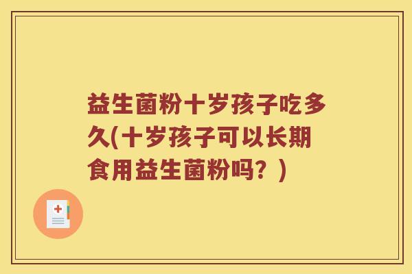 益生菌粉十岁孩子吃多久(十岁孩子可以长期食用益生菌粉吗?) 益生菌粉十岁孩子吃多久(十岁孩子可以长期食用益生菌粉吗?)