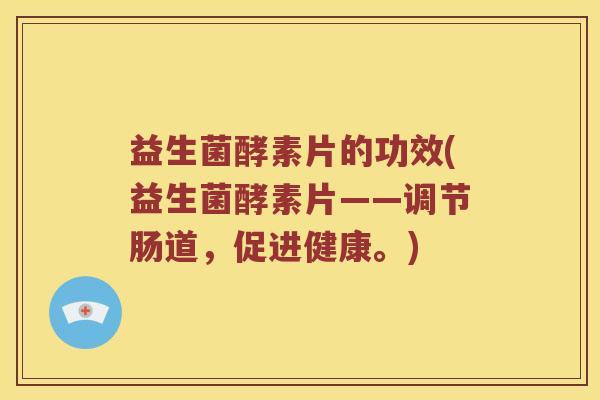 益生菌酵素片的功效(益生菌酵素片——调节肠道，促进健康。)