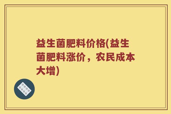 益生菌肥料价格(益生菌肥料涨价，农民成本大增)