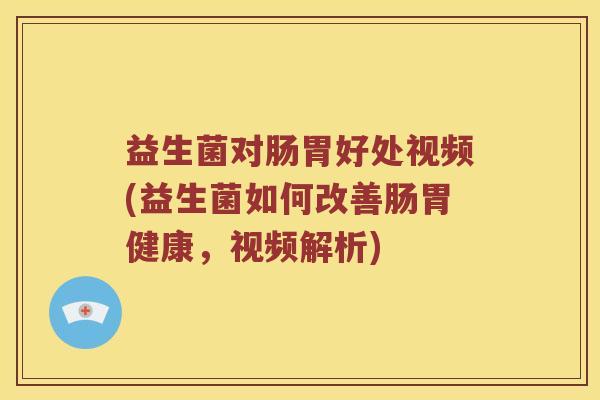 益生菌对肠胃好处视频(益生菌如何改善肠胃健康，视频解析)