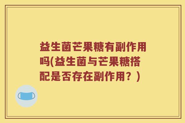 益生菌芒果糖有副作用吗(益生菌与芒果糖搭配是否存在副作用?) 益生菌芒果糖有副作用吗(益生菌与芒果糖搭配是否存在副作用?)