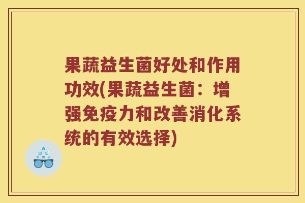 果蔬益生菌好处和作用功效(果蔬益生菌：增强免疫力和改善消化系统的有效选择)