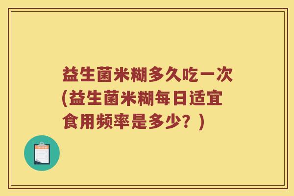 益生菌米糊多久吃一次(益生菌米糊每日适宜食用频率是多少？)