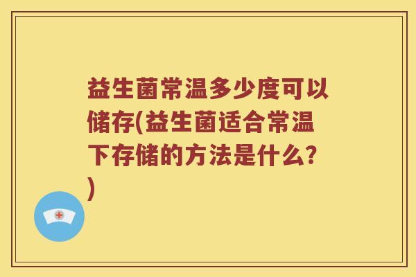 益生菌常温多少度可以储存(益生菌适合常温下存储的方法是什么？)