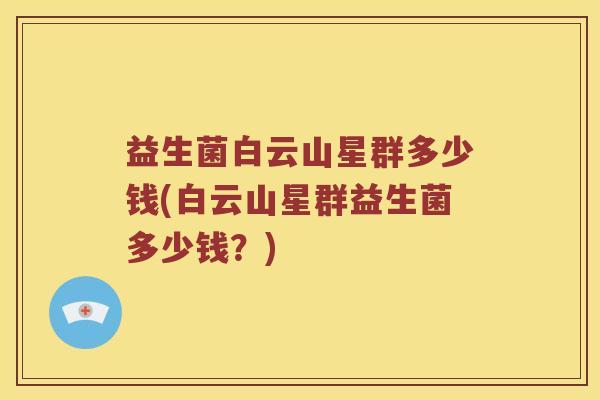 益生菌白云山星群多少钱(白云山星群益生菌多少钱?) 益生菌白云山星群多少钱(白云山星群益生菌多少钱?)