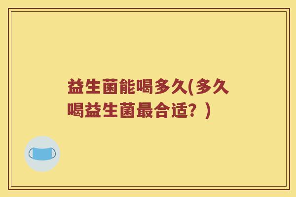 益生菌能喝多久(多久喝益生菌最合适？)
