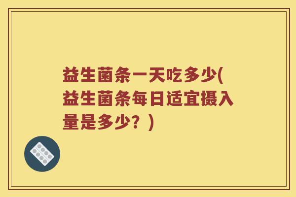 益生菌条一天吃多少(益生菌条每日适宜摄入量是多少?) 益生菌条一天吃多少(益生菌条每日适宜摄入量是多少?)