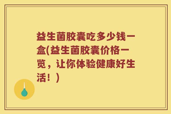 益生菌胶囊吃多少钱一盒(益生菌胶囊价格一览，让你体验健康好生活！)