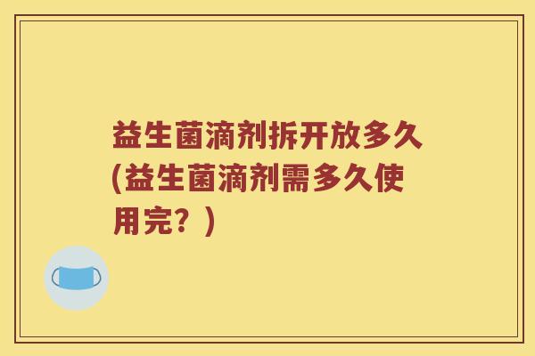 益生菌滴剂拆开放多久(益生菌滴剂需多久使用完？)