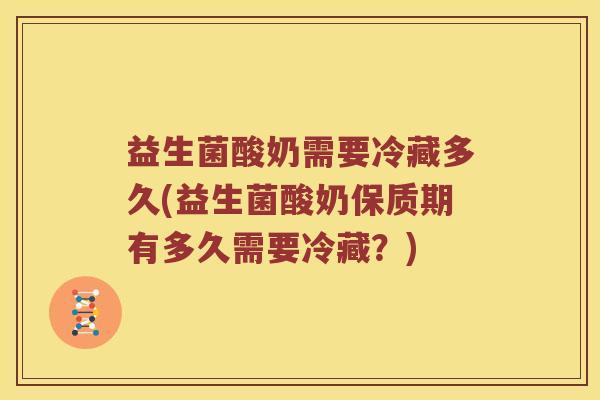 益生菌酸奶需要冷藏多久(益生菌酸奶保质期有多久需要冷藏？)