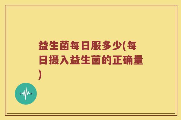 益生菌每日服多少(每日摄入益生菌的正确量)