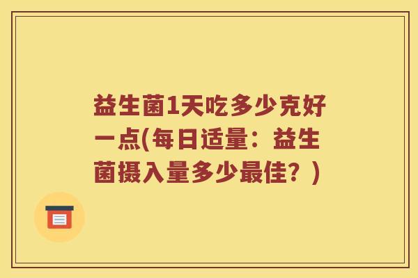 益生菌1天吃多少克好一点(每日适量：益生菌摄入量多少最佳？)