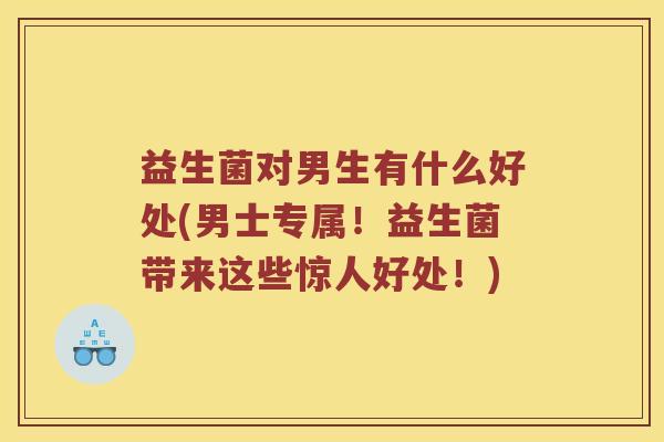 益生菌对男生有什么好处(男士专属！益生菌带来这些惊人好处！)