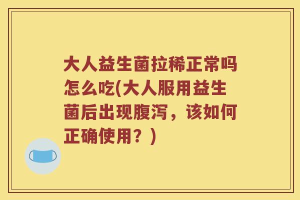 大人益生菌拉稀正常吗怎么吃(大人服用益生菌后出现腹泻，该如何正确使用？)