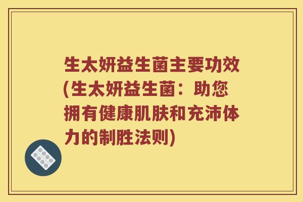 生太妍益生菌主要功效(生太妍益生菌：助您拥有健康肌肤和充沛体力的制胜法则)