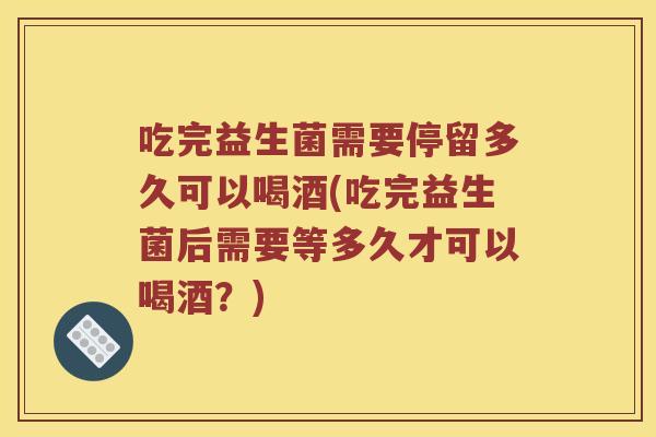 吃完益生菌需要停留多久可以喝酒(吃完益生菌后需要等多久才可以喝酒？)