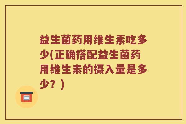 益生菌药用维生素吃多少(正确搭配益生菌药用维生素的摄入量是多少？)