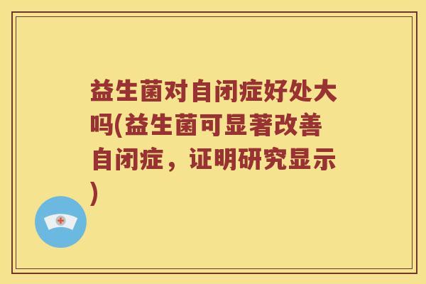 益生菌对自闭症好处大吗(益生菌可显著改善自闭症，证明研究显示)