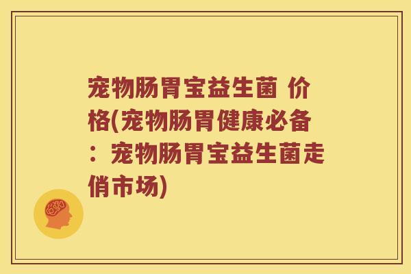 宠物肠胃宝益生菌 价格(宠物肠胃健康必备:宠物肠胃宝益生菌走俏市场) 宠物肠胃宝益生菌 价格(宠物肠胃健康必备:宠物肠胃宝益生菌走俏市场)