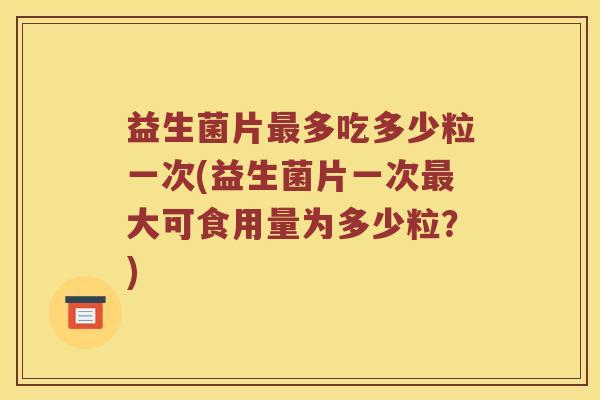 益生菌片最多吃多少粒一次(益生菌片一次最大可食用量为多少粒？)