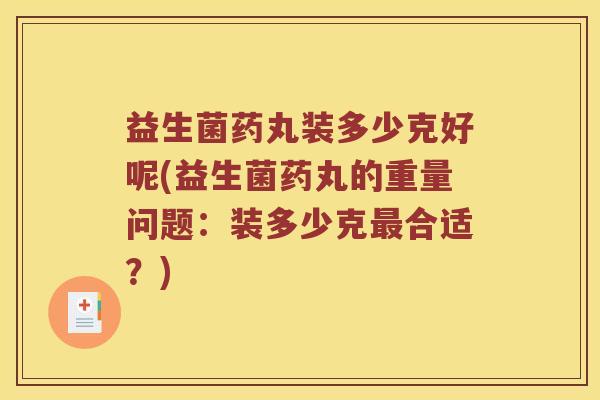 益生菌药丸装多少克好呢(益生菌药丸的重量问题：装多少克合适？)