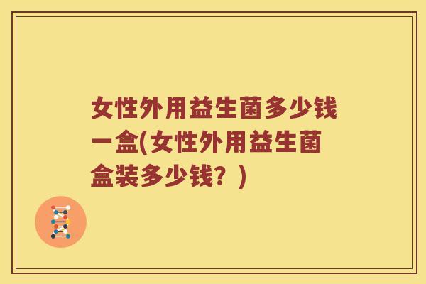 女性外用益生菌多少钱一盒(女性外用益生菌盒装多少钱？)