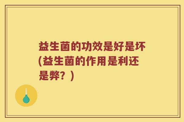 益生菌的功效是好是坏(益生菌的作用是利还是弊？)