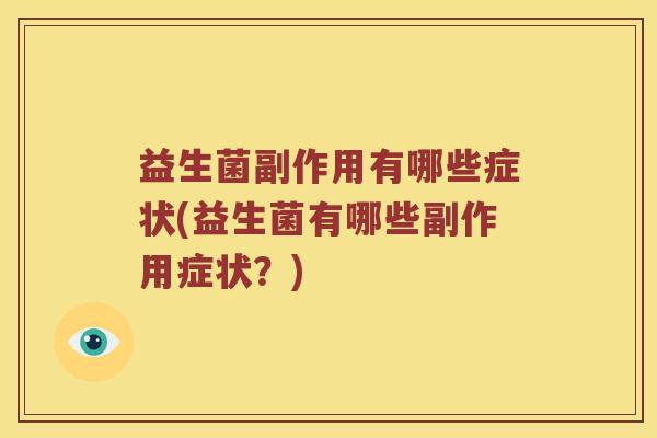 益生菌副作用有哪些症状(益生菌有哪些副作用症状?) 益生菌副作用有哪些症状(益生菌有哪些副作用症状?)