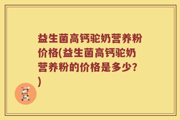 益生菌高钙驼奶营养粉价格(益生菌高钙驼奶营养粉的价格是多少？)