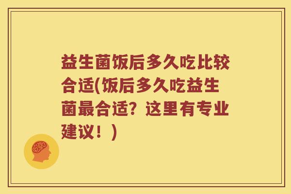 益生菌饭后多久吃比较合适(饭后多久吃益生菌合适?这里有专业建议!) 益生菌饭后多久吃比较合适(饭后多久吃益生菌合适?这里有专业建议!)