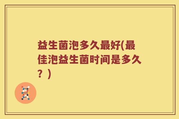 益生菌泡多久最好(最佳泡益生菌时间是多久？)