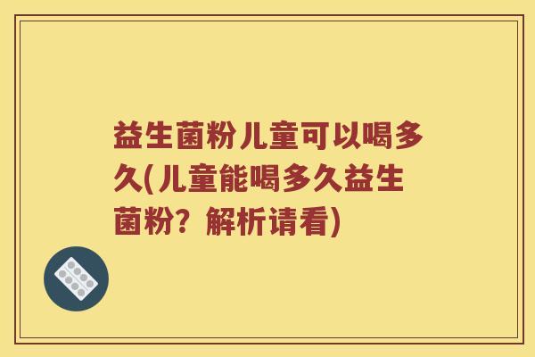 益生菌粉儿童可以喝多久(儿童能喝多久益生菌粉？解析请看)