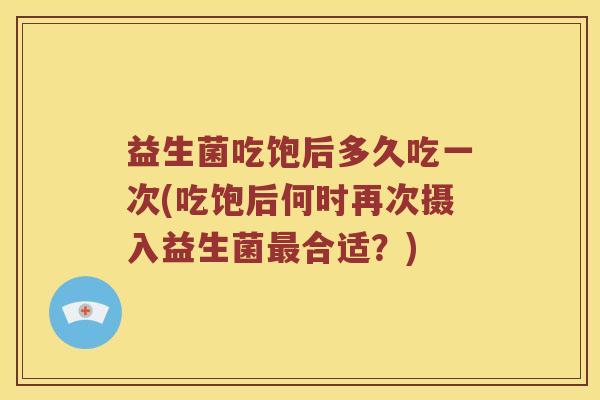 益生菌吃饱后多久吃一次(吃饱后何时再次摄入益生菌合适?) 益生菌吃饱后多久吃一次(吃饱后何时再次摄入益生菌合适?)