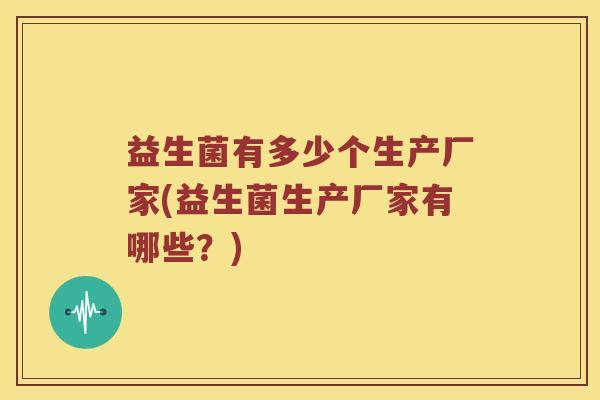 益生菌有多少个生产厂家(益生菌生产厂家有哪些?) 益生菌有多少个生产厂家(益生菌生产厂家有哪些?)